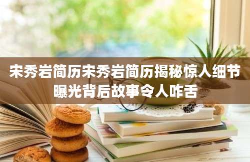 宋秀岩简历宋秀岩简历揭秘惊人细节曝光背后故事令人咋舌
