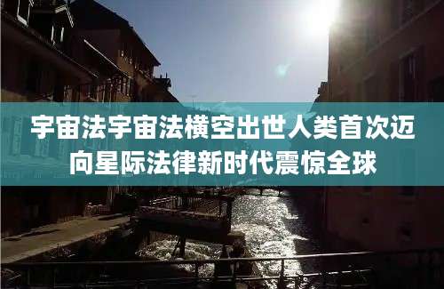 宇宙法宇宙法横空出世人类首次迈向星际法律新时代震惊全球