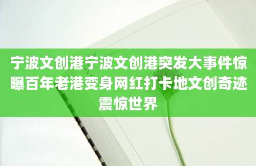 宁波文创港宁波文创港突发大事件惊曝百年老港变身网红打卡地文创奇迹震惊世界