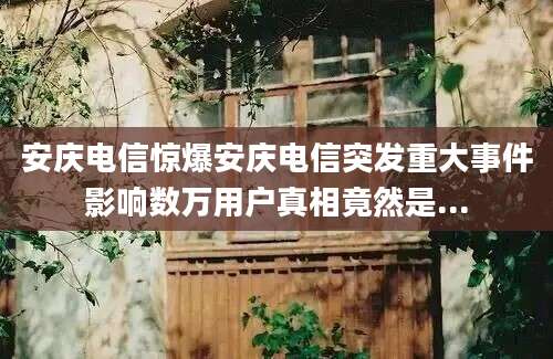 安庆电信惊爆安庆电信突发重大事件影响数万用户真相竟然是...