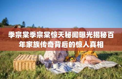 季宗棠季宗棠惊天秘闻曝光揭秘百年家族传奇背后的惊人真相