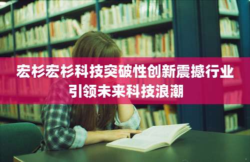 宏杉宏杉科技突破性创新震撼行业引领未来科技浪潮