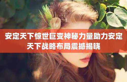 安定天下惊世巨变神秘力量助力安定天下战略布局震撼揭晓