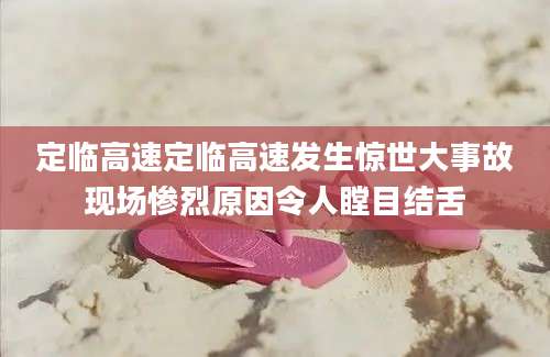 定临高速定临高速发生惊世大事故现场惨烈原因令人瞠目结舌