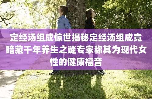 定经汤组成惊世揭秘定经汤组成竟暗藏千年养生之谜专家称其为现代女性的健康福音
