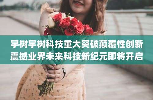 宇树宇树科技重大突破颠覆性创新震撼业界未来科技新纪元即将开启
