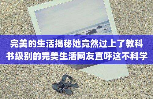 完美的生活揭秘她竟然过上了教科书级别的完美生活网友直呼这不科学