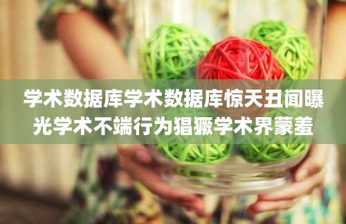 学术数据库学术数据库惊天丑闻曝光学术不端行为猖獗学术界蒙羞
