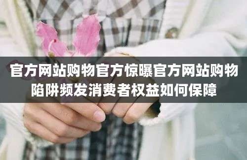 官方网站购物官方惊曝官方网站购物陷阱频发消费者权益如何保障