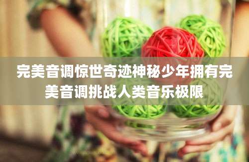 完美音调惊世奇迹神秘少年拥有完美音调挑战人类音乐极限
