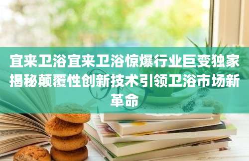 宜来卫浴宜来卫浴惊爆行业巨变独家揭秘颠覆性创新技术引领卫浴市场新革命
