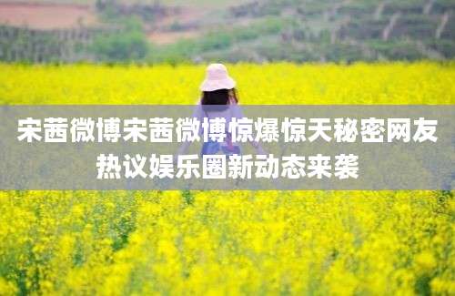 宋茜微博宋茜微博惊爆惊天秘密网友热议娱乐圈新动态来袭