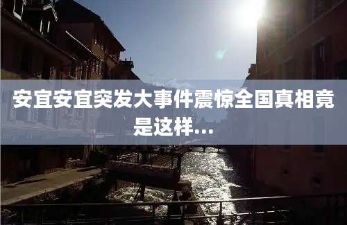 安宜安宜突发大事件震惊全国真相竟是这样...