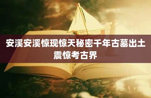 安溪安溪惊现惊天秘密千年古墓出土震惊考古界