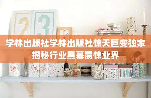 学林出版社学林出版社惊天巨变独家揭秘行业黑幕震惊业界