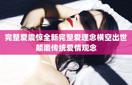 完整爱震惊全新完整爱理念横空出世颠覆传统爱情观念