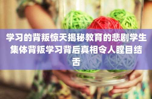 学习的背叛惊天揭秘教育的悲剧学生集体背叛学习背后真相令人瞠目结舌