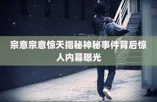 宗意宗意惊天揭秘神秘事件背后惊人内幕曝光
