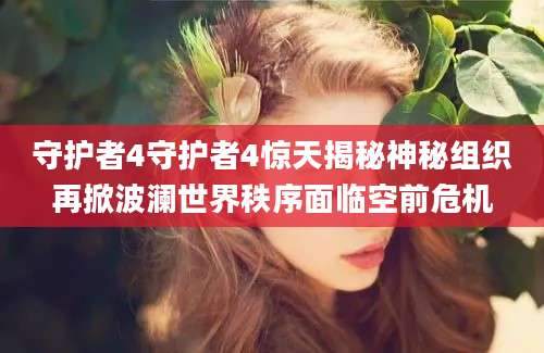 守护者4守护者4惊天揭秘神秘组织再掀波澜世界秩序面临空前危机