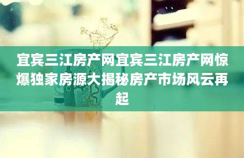 宜宾三江房产网宜宾三江房产网惊爆独家房源大揭秘房产市场风云再起