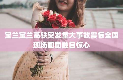 宝兰宝兰高铁突发重大事故震惊全国现场画面触目惊心