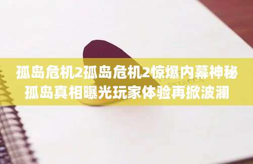孤岛危机2孤岛危机2惊爆内幕神秘孤岛真相曝光玩家体验再掀波澜