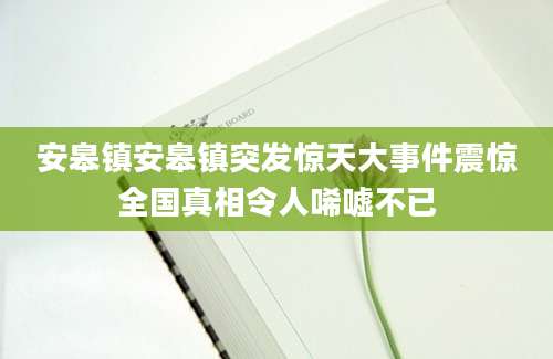 安皋镇安皋镇突发惊天大事件震惊全国真相令人唏嘘不已