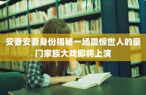 安妻安妻身份揭秘一场震惊世人的豪门家族大戏即将上演