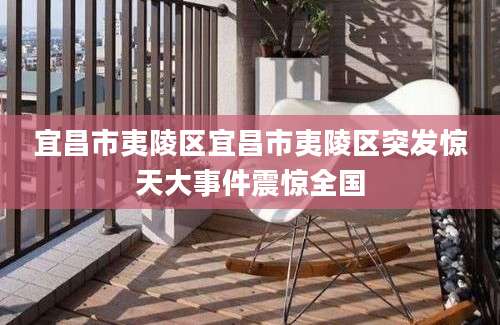 宜昌市夷陵区宜昌市夷陵区突发惊天大事件震惊全国