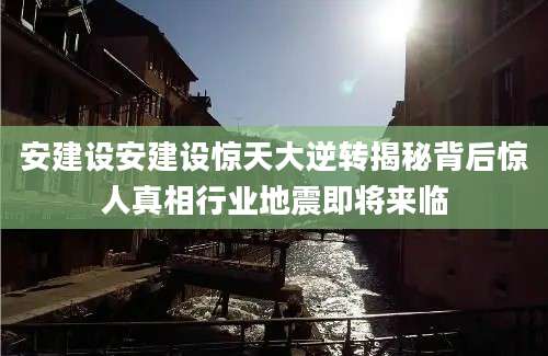 安建设安建设惊天大逆转揭秘背后惊人真相行业地震即将来临
