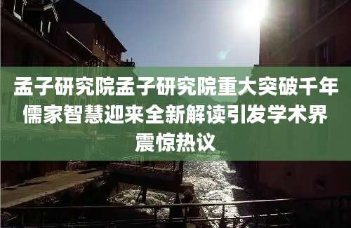 孟子研究院孟子研究院重大突破千年儒家智慧迎来全新解读引发学术界震惊热议