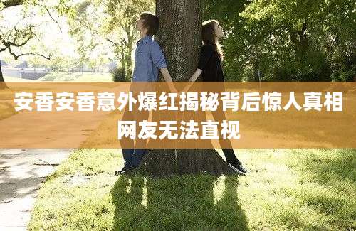 安香安香意外爆红揭秘背后惊人真相网友无法直视
