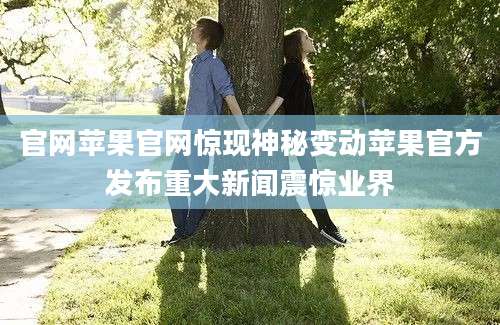 官网苹果官网惊现神秘变动苹果官方发布重大新闻震惊业界