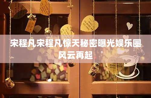 宋程凡宋程凡惊天秘密曝光娱乐圈风云再起