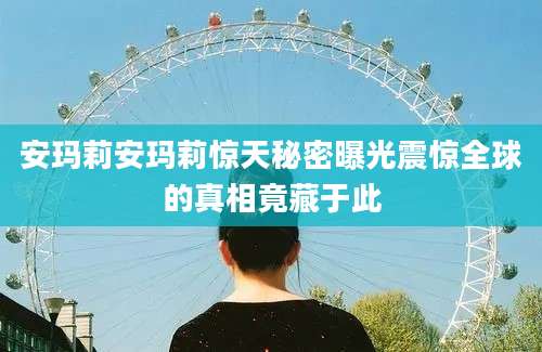 安玛莉安玛莉惊天秘密曝光震惊全球的真相竟藏于此
