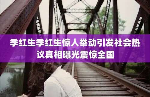 季红生季红生惊人举动引发社会热议真相曝光震惊全国