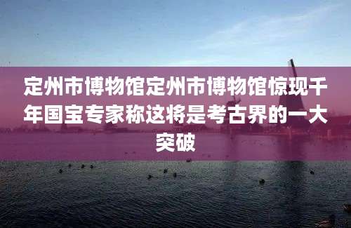 定州市博物馆定州市博物馆惊现千年国宝专家称这将是考古界的一大突破