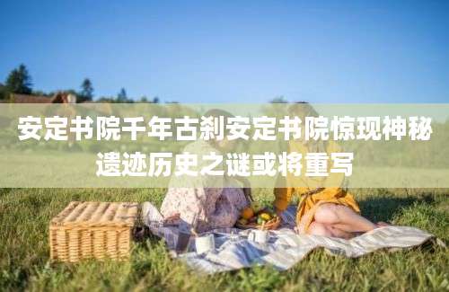安定书院千年古刹安定书院惊现神秘遗迹历史之谜或将重写