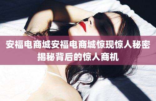 安福电商城安福电商城惊现惊人秘密揭秘背后的惊人商机