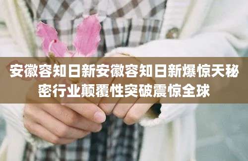 安徽容知日新安徽容知日新爆惊天秘密行业颠覆性突破震惊全球