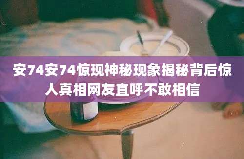 安74安74惊现神秘现象揭秘背后惊人真相网友直呼不敢相信