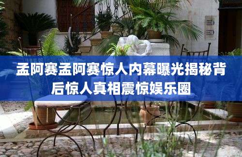 孟阿赛孟阿赛惊人内幕曝光揭秘背后惊人真相震惊娱乐圈