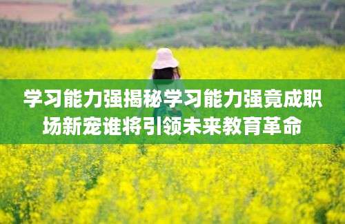 学习能力强揭秘学习能力强竟成职场新宠谁将引领未来教育革命