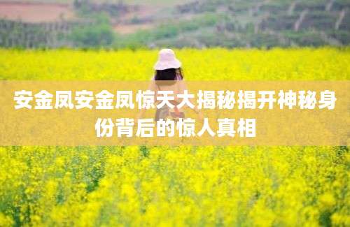 安金凤安金凤惊天大揭秘揭开神秘身份背后的惊人真相