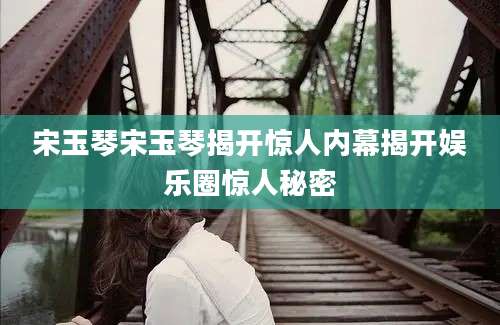 宋玉琴宋玉琴揭开惊人内幕揭开娱乐圈惊人秘密