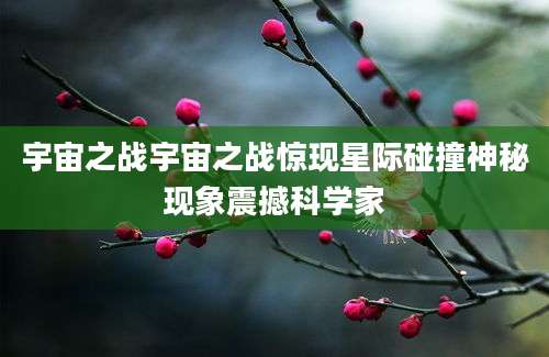 宇宙之战宇宙之战惊现星际碰撞神秘现象震撼科学家