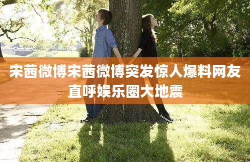 宋茜微博宋茜微博突发惊人爆料网友直呼娱乐圈大地震