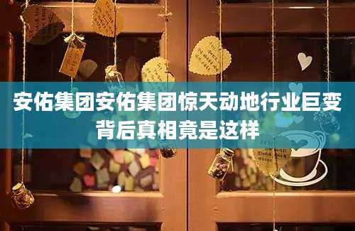 安佑集团安佑集团惊天动地行业巨变背后真相竟是这样