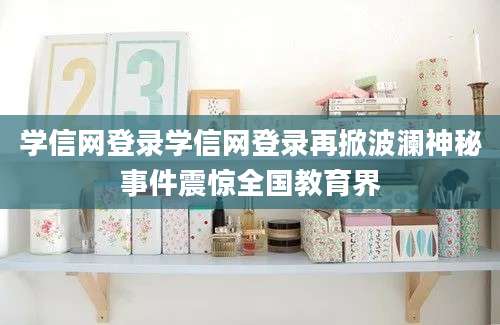 学信网登录学信网登录再掀波澜神秘事件震惊全国教育界