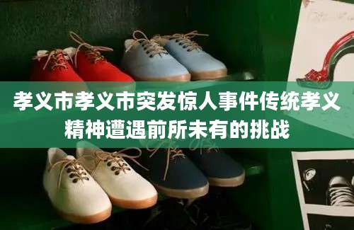 孝义市孝义市突发惊人事件传统孝义精神遭遇前所未有的挑战